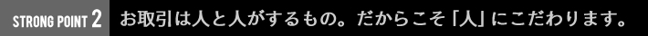 お取引は人と人がするもの。だからこそ「人」にこだわります。