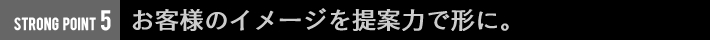 お客様のイメージを提案力で形に