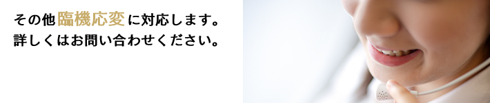 その他臨機応変に対応します。詳しくはお問い合わせください。