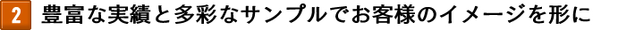 豊富な実績と多彩なサンプルでお客様のイメージを形に