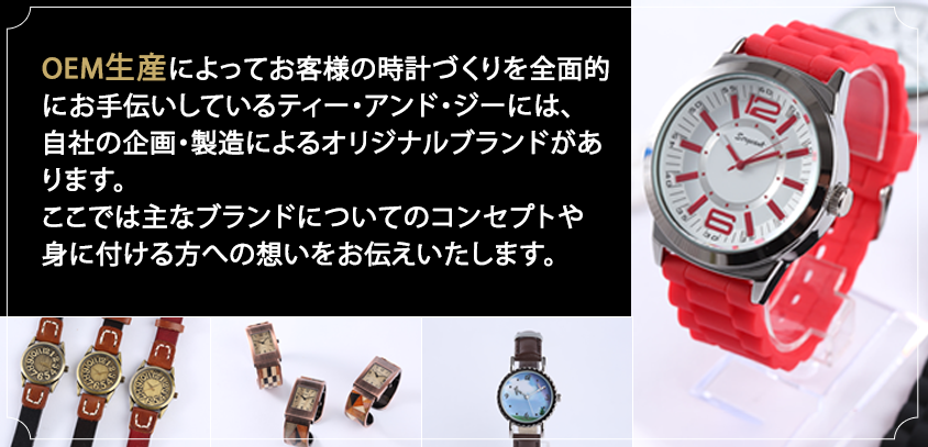 OEM生産によってお客様の時計づくりを全面的にお手伝いしているティー・アンド・ジーには、自社の企画・製造によるオリジナルブランドがあります。ここでは主なブランドについてのコンセプトや身に付ける方への想いをお伝えいたします。